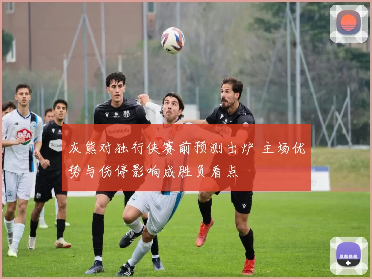 灰熊对独行侠赛前预测出炉 主场优势与伤停影响成胜负看点