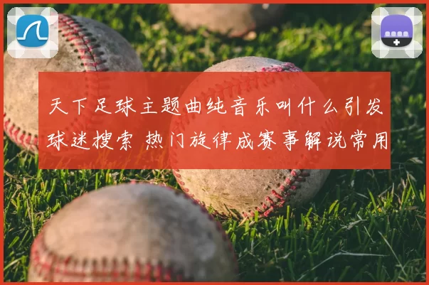 天下足球主题曲纯音乐叫什么引发球迷搜索 热门旋律成赛事解说常用背景音