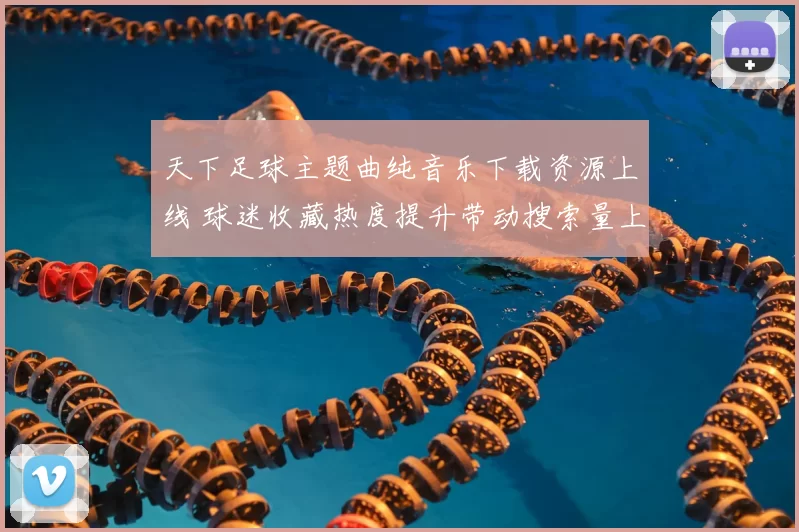 天下足球主题曲纯音乐下载资源上线 球迷收藏热度提升带动搜索量上升