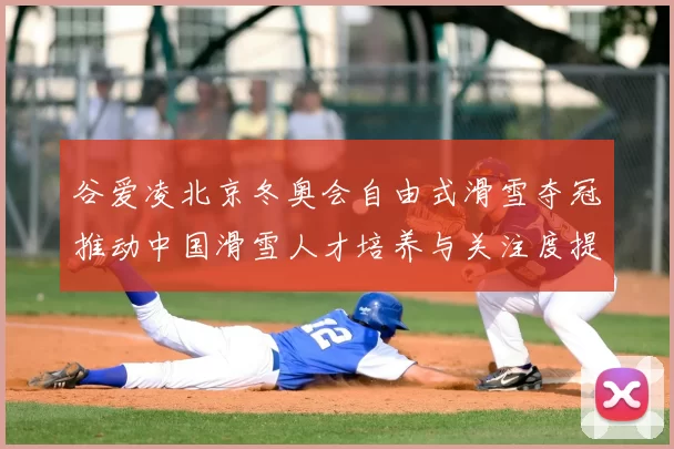 谷爱凌北京冬奥会自由式滑雪夺冠推动中国滑雪人才培养与关注度提升