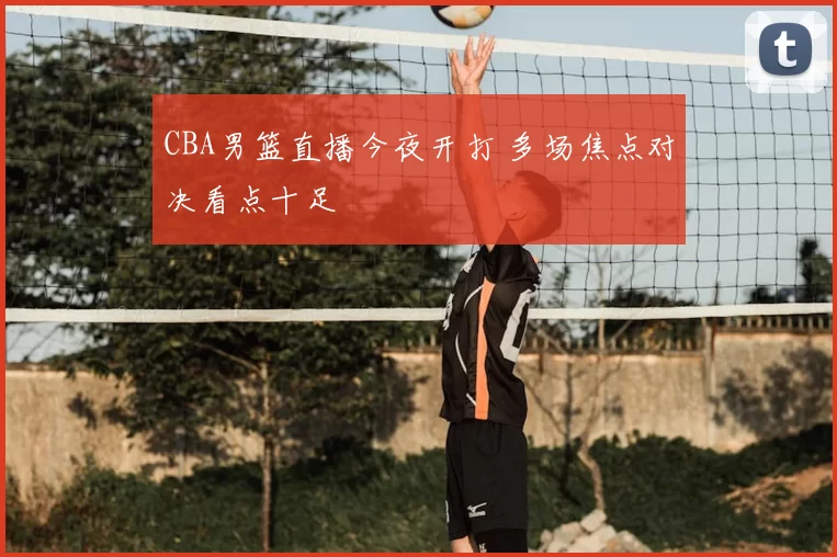 CBA男篮直播今夜开打 多场焦点对决看点十足