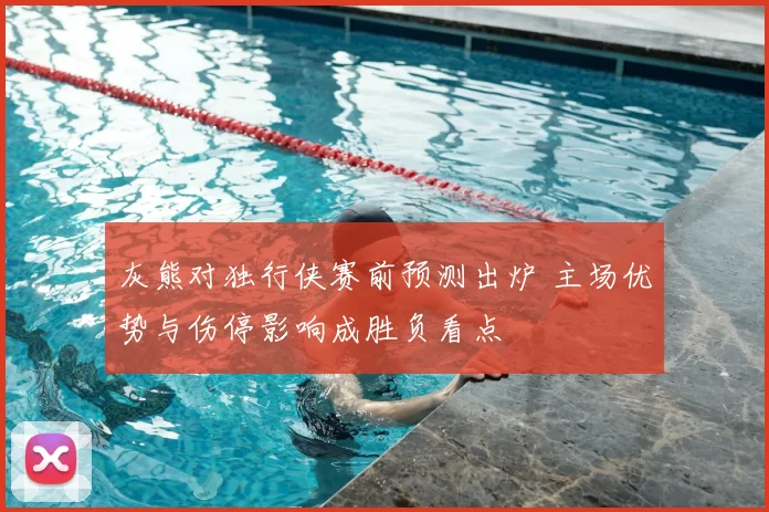 灰熊对独行侠赛前预测出炉 主场优势与伤停影响成胜负看点