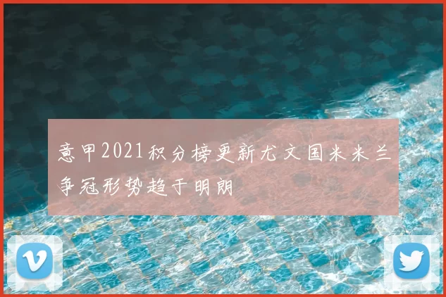 意甲2021积分榜更新尤文国米米兰争冠形势趋于明朗