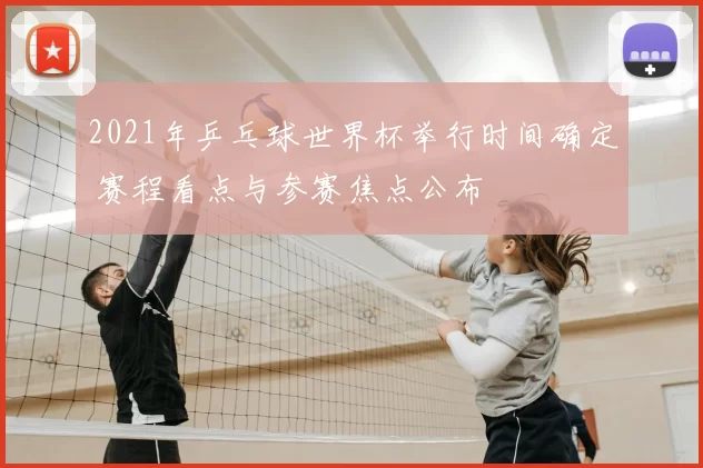 2021年乒乓球世界杯举行时间确定 赛程看点与参赛焦点公布