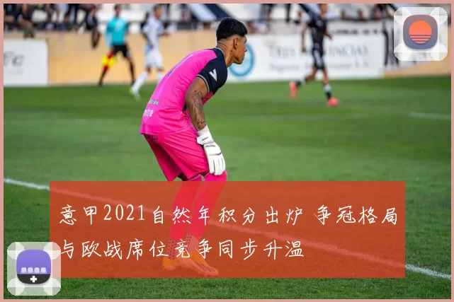意甲2021自然年积分出炉 争冠格局与欧战席位竞争同步升温